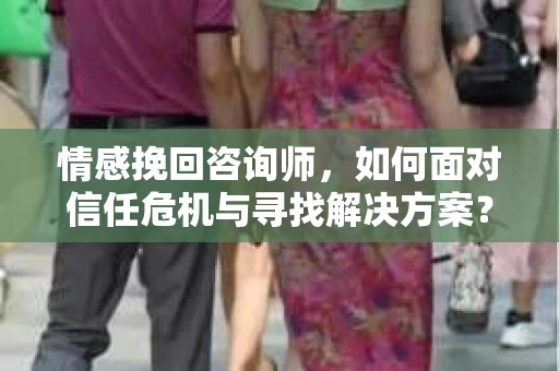 情感挽回咨询师,如何面对信任危机与寻找解决方案? 情感挽回咨询师,如何面对信任危机与寻找解决方案?