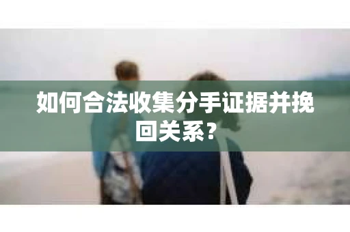 如何合法收集分手证据并挽回关系? 如何合法收集分手证据并挽回关系?