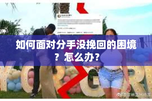如何面对分手没挽回的困境？怎么办？