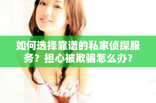 如何选择靠谱的私家侦探服务？担心被欺骗怎么办？