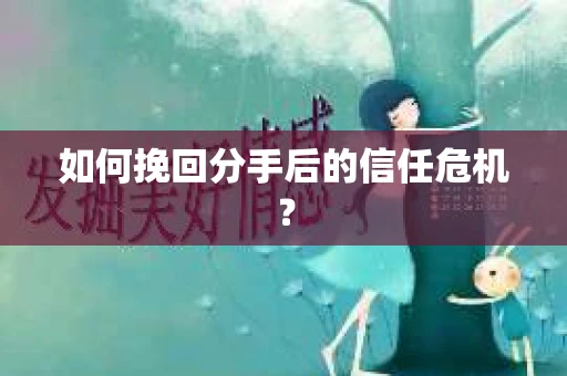 如何挽回分手后的信任危机？
