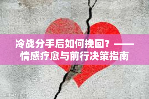 冷战分手后如何挽回？——情感疗愈与前行决策指南