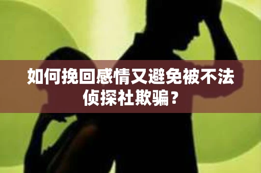 如何挽回感情又避免被不法侦探社欺骗？