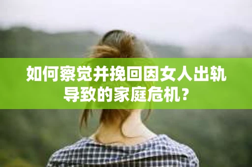 如何察觉并挽回因女人出轨导致的家庭危机？