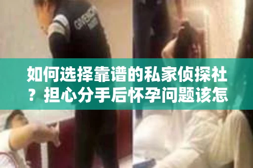 如何选择靠谱的私家侦探社?担心分手后怀孕问题该怎么办? 如何选择靠谱的私家侦探社?担心分手后怀孕问题该怎么办?