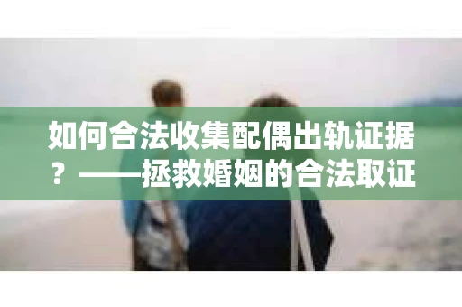 如何合法收集配偶出轨证据？——拯救婚姻的合法取证记