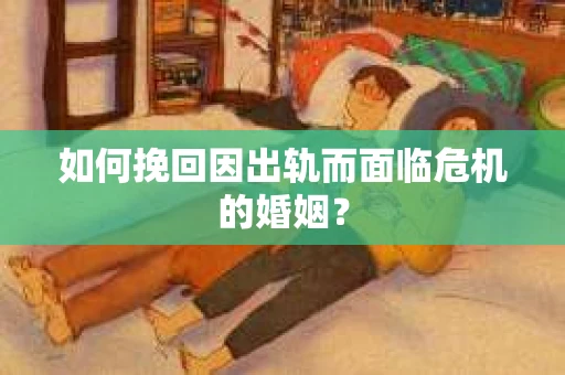 如何挽回因出轨而面临危机的婚姻？