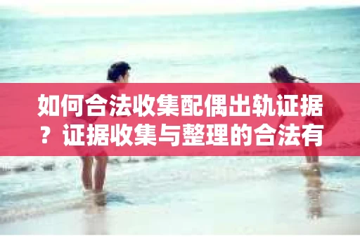 如何合法收集配偶出轨证据？证据收集与整理的合法有效策略