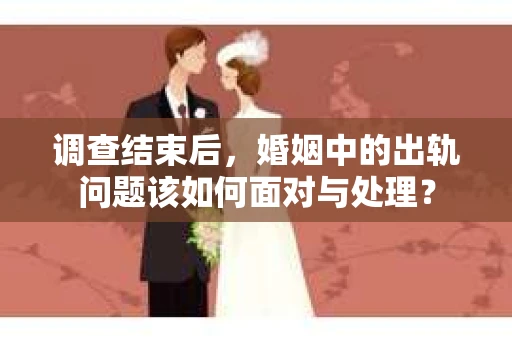 调查结束后，婚姻中的出轨问题该如何面对与处理？