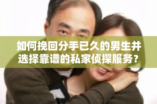 如何挽回分手已久的男生并选择靠谱的私家侦探服务？