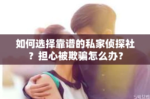 如何选择靠谱的私家侦探社？担心被欺骗怎么办？