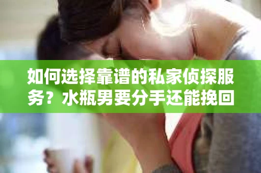 如何选择靠谱的私家侦探服务？水瓶男要分手还能挽回吗？