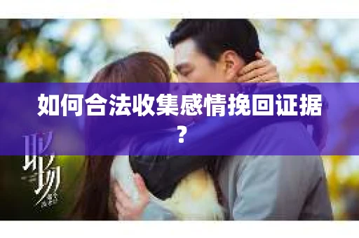 如何合法收集感情挽回证据？