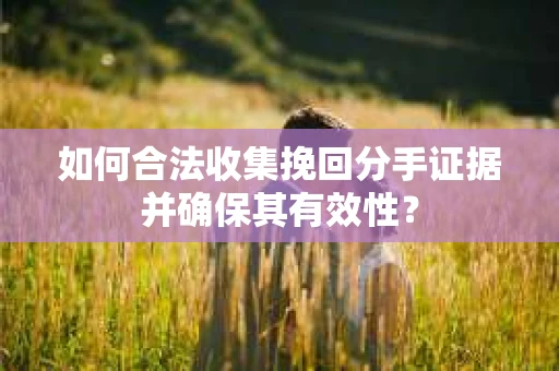 如何合法收集挽回分手证据并确保其有效性？