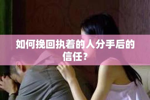 如何挽回执着的人分手后的信任？
