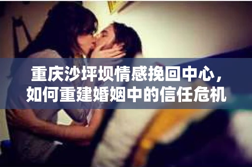 重庆沙坪坝情感挽回中心，如何重建婚姻中的信任危机？