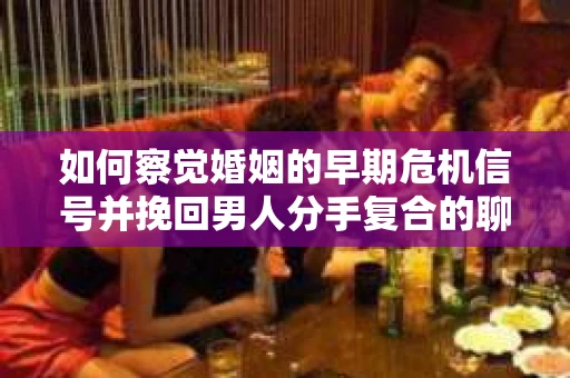 如何察觉婚姻的早期危机信号并挽回男人分手复合的聊天技巧？