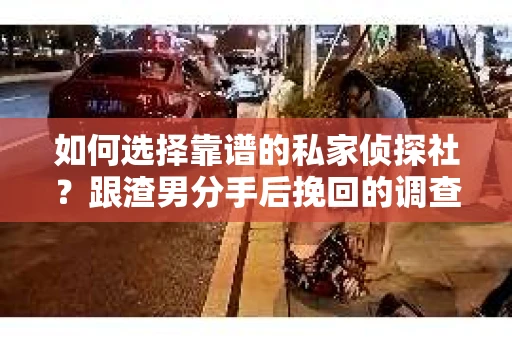 如何选择靠谱的私家侦探社？跟渣男分手后挽回的调查服务怎么办？