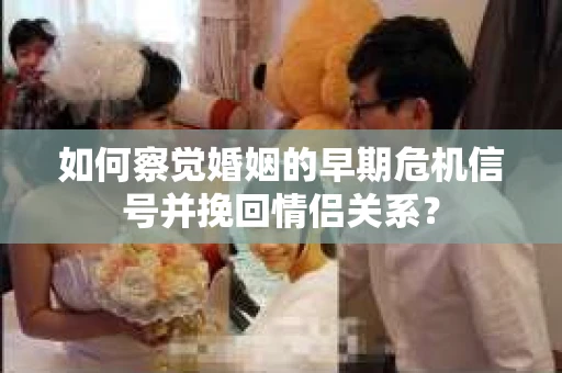 如何察觉婚姻的早期危机信号并挽回情侣关系？