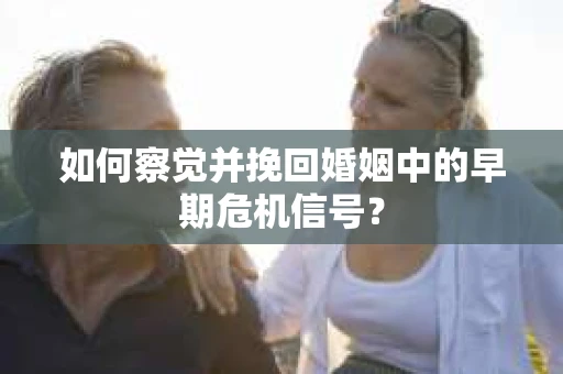 如何察觉并挽回婚姻中的早期危机信号？