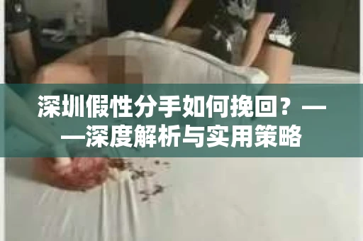 深圳假性分手如何挽回？——深度解析与实用策略