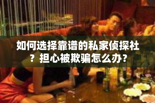 如何选择靠谱的私家侦探社？担心被欺骗怎么办？