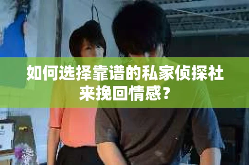 如何选择靠谱的私家侦探社来挽回情感？