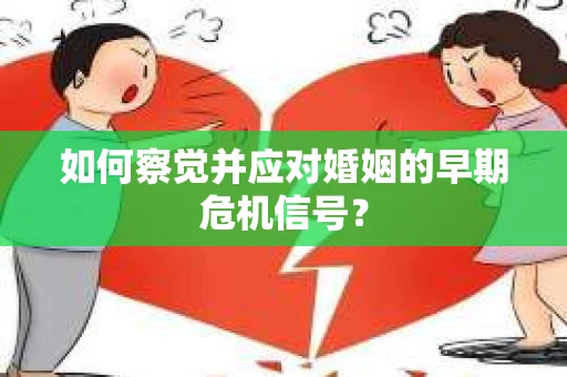 如何察觉并应对婚姻的早期危机信号? 如何察觉并应对婚姻的早期危机信号?