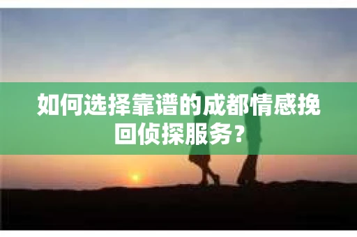 如何选择靠谱的成都情感挽回侦探服务？