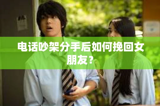 电话吵架分手后如何挽回女朋友？