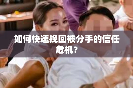如何快速挽回被分手的信任危机？