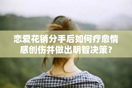 恋爱花销分手后如何疗愈情感创伤并做出明智决策？
