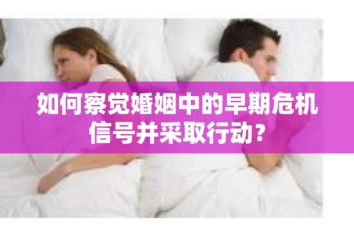 如何察觉婚姻中的早期危机信号并采取行动？