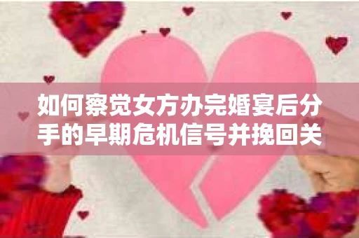 如何察觉女方办完婚宴后分手的早期危机信号并挽回关系？