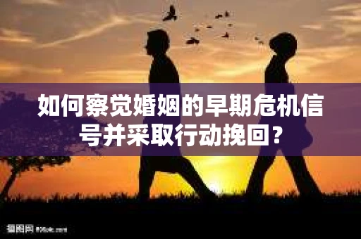 如何察觉婚姻的早期危机信号并采取行动挽回？