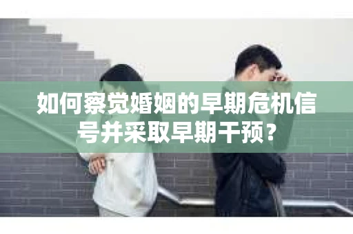 如何察觉婚姻的早期危机信号并采取早期干预？