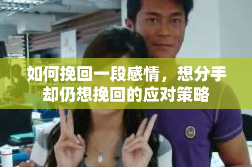 如何挽回一段感情，想分手却仍想挽回的应对策略