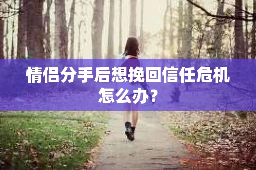 情侣分手后想挽回信任危机怎么办？
