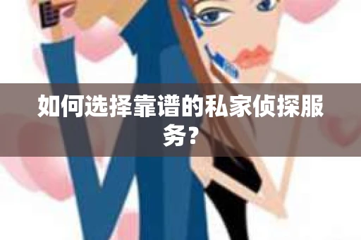 如何选择靠谱的私家侦探服务？