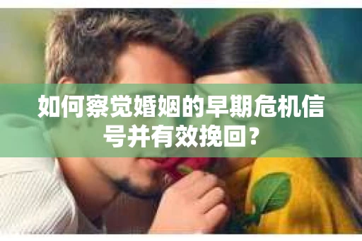 如何察觉婚姻的早期危机信号并有效挽回？