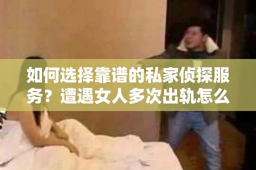 如何选择靠谱的私家侦探服务？遭遇女人多次出轨怎么办？