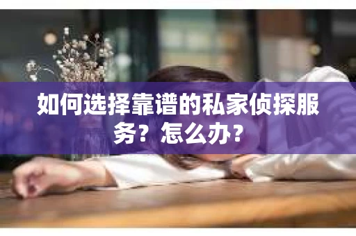 如何选择靠谱的私家侦探服务？怎么办？