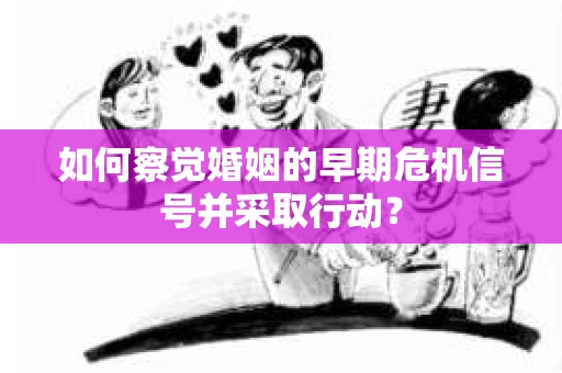 如何察觉婚姻的早期危机信号并采取行动？