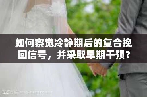 如何察觉冷静期后的复合挽回信号，并采取早期干预？