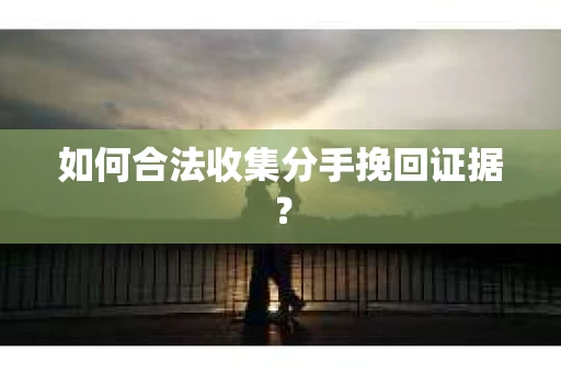 如何合法收集分手挽回证据？
