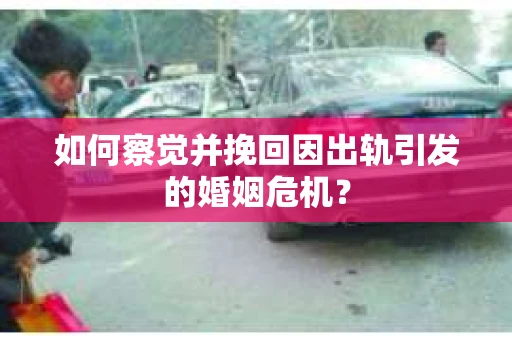 如何察觉并挽回因出轨引发的婚姻危机？