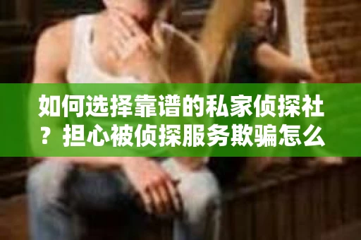 如何选择靠谱的私家侦探社？担心被侦探服务欺骗怎么办？