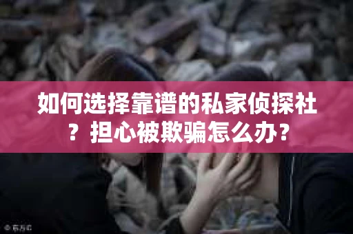 如何选择靠谱的私家侦探社？担心被欺骗怎么办？