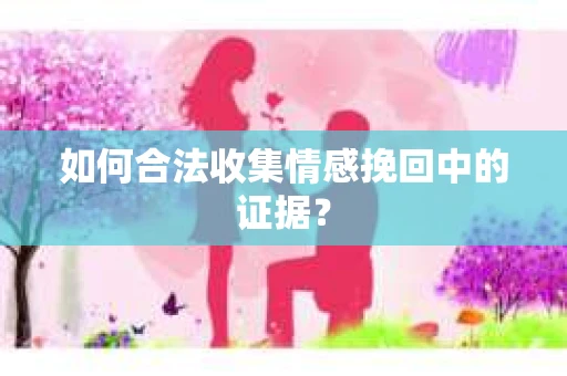 如何合法收集情感挽回中的证据？