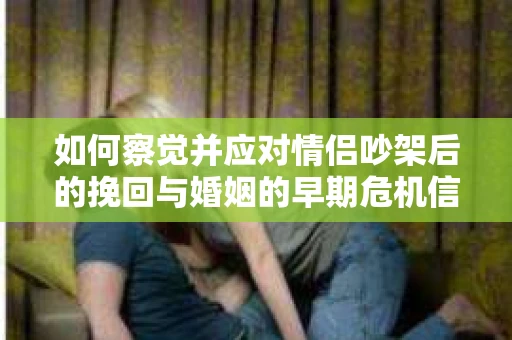 如何察觉并应对情侣吵架后的挽回与婚姻的早期危机信号？